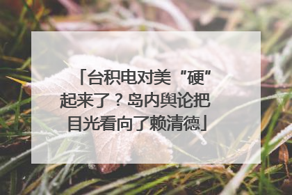 台积电对美“硬”起来了？岛内舆论把目光看向了赖清德